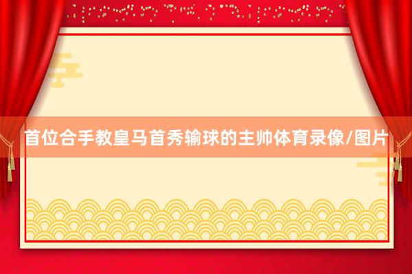 首位合手教皇马首秀输球的主帅体育录像/图片