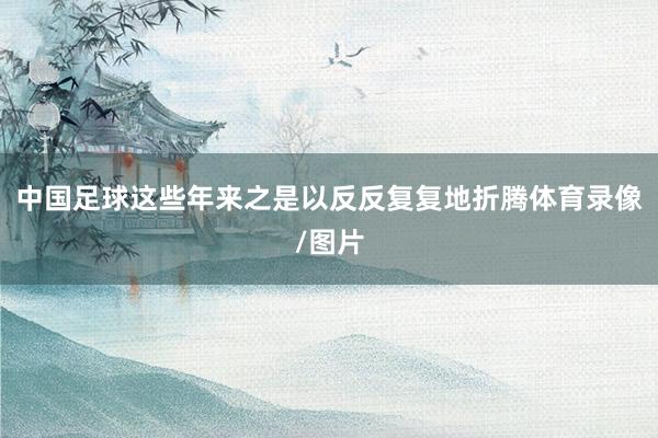 中国足球这些年来之是以反反复复地折腾体育录像/图片