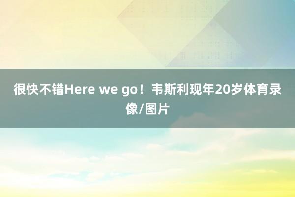 很快不错Here we go！韦斯利现年20岁体育录像/图片
