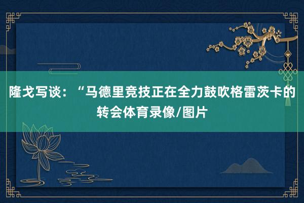 隆戈写谈：“马德里竞技正在全力鼓吹格雷茨卡的转会体育录像/图片