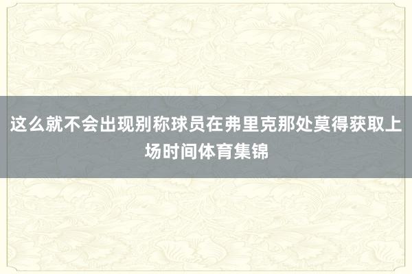 这么就不会出现别称球员在弗里克那处莫得获取上场时间体育集锦