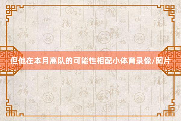 但他在本月离队的可能性相配小体育录像/图片