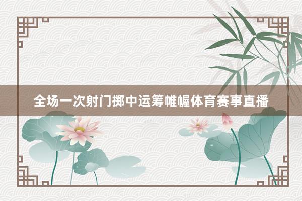 全场一次射门掷中运筹帷幄体育赛事直播