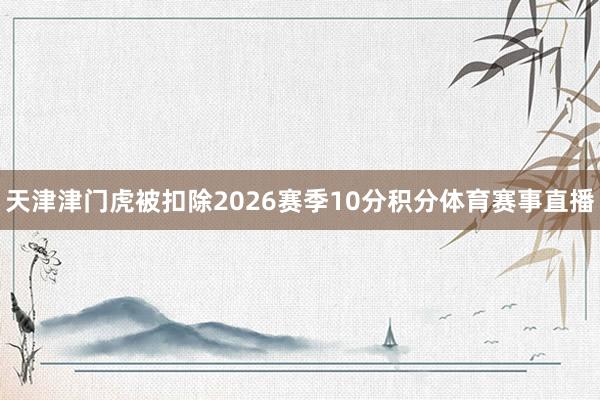 天津津门虎被扣除2026赛季10分积分体育赛事直播