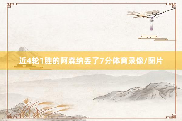 近4轮1胜的阿森纳丢了7分体育录像/图片