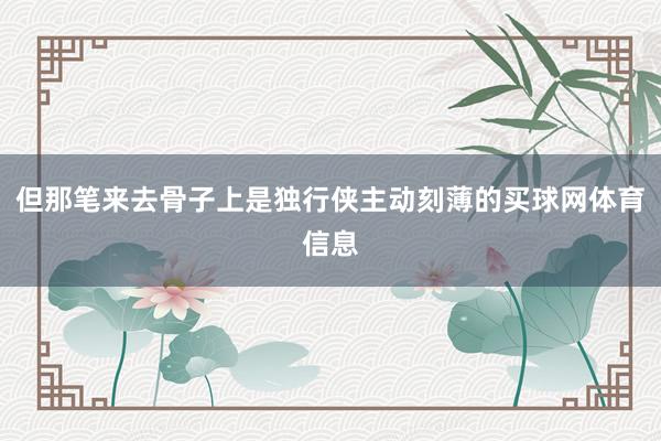 但那笔来去骨子上是独行侠主动刻薄的买球网体育信息