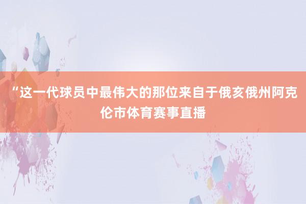 “这一代球员中最伟大的那位来自于俄亥俄州阿克伦市体育赛事直播