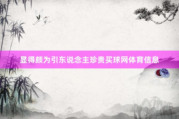 显得颇为引东说念主珍贵买球网体育信息