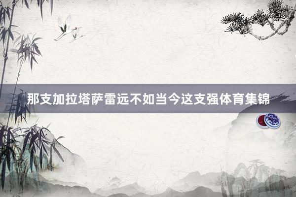 那支加拉塔萨雷远不如当今这支强体育集锦