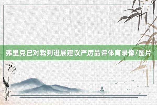 弗里克已对裁判进展建议严厉品评体育录像/图片
