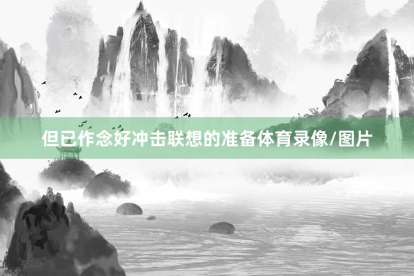 但已作念好冲击联想的准备体育录像/图片