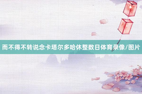 而不得不转说念卡塔尔多哈休整数日体育录像/图片