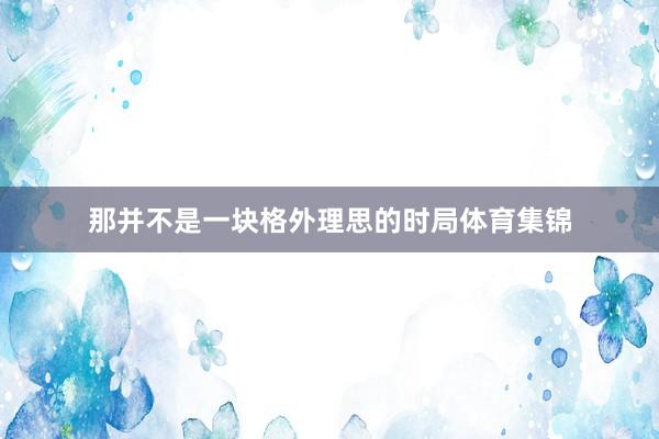 那并不是一块格外理思的时局体育集锦