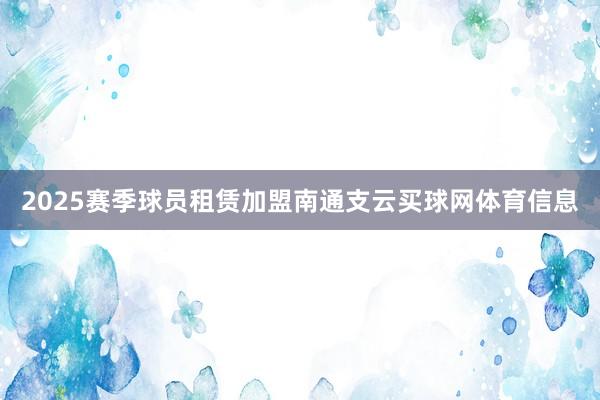 2025赛季球员租赁加盟南通支云买球网体育信息