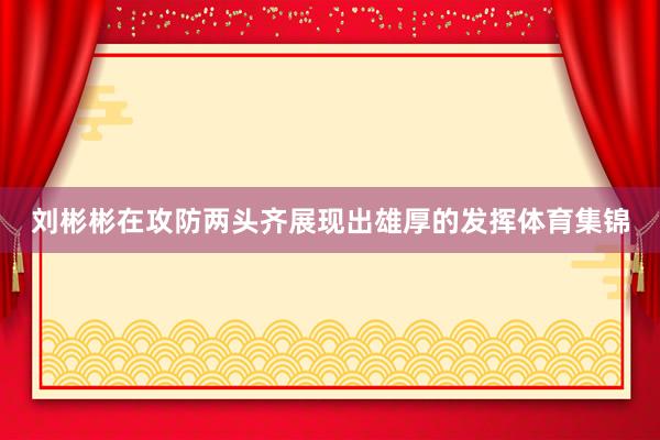 刘彬彬在攻防两头齐展现出雄厚的发挥体育集锦