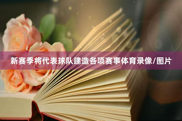 新赛季将代表球队建造各项赛事体育录像/图片