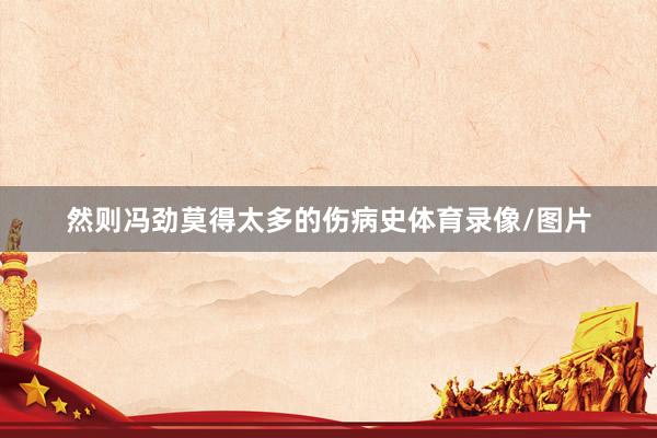 然则冯劲莫得太多的伤病史体育录像/图片