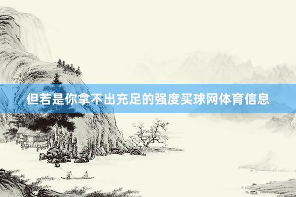 但若是你拿不出充足的强度买球网体育信息