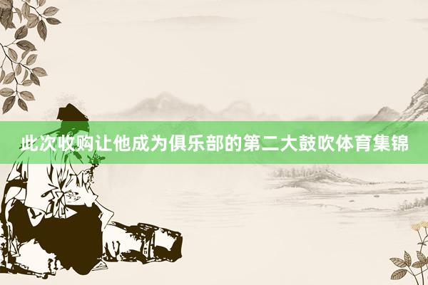 此次收购让他成为俱乐部的第二大鼓吹体育集锦