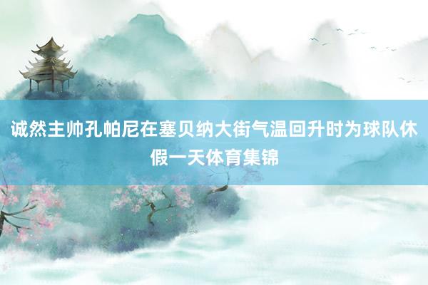 诚然主帅孔帕尼在塞贝纳大街气温回升时为球队休假一天体育集锦
