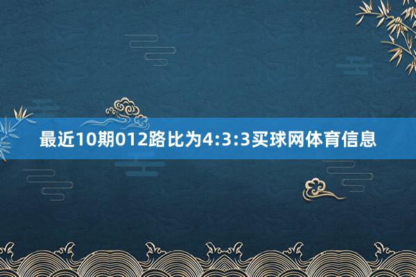 最近10期012路比为4:3:3买球网体育信息