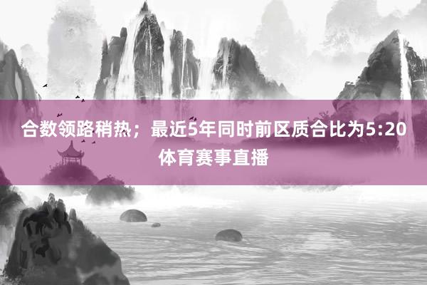 合数领路稍热；最近5年同时前区质合比为5:20体育赛事直播