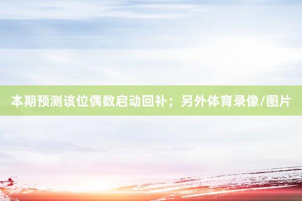 本期预测该位偶数启动回补；另外体育录像/图片
