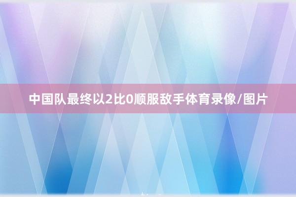 中国队最终以2比0顺服敌手体育录像/图片