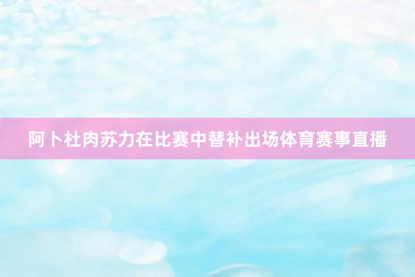 阿卜杜肉苏力在比赛中替补出场体育赛事直播
