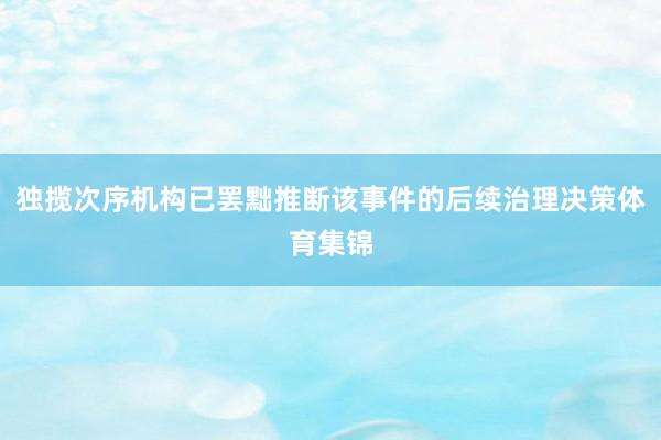 独揽次序机构已罢黜推断该事件的后续治理决策体育集锦