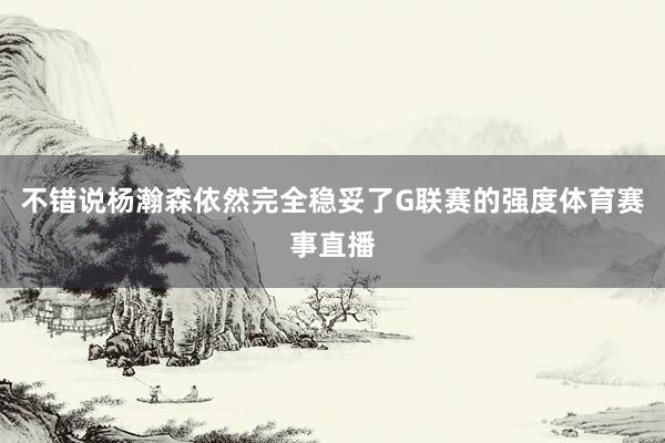 不错说杨瀚森依然完全稳妥了G联赛的强度体育赛事直播