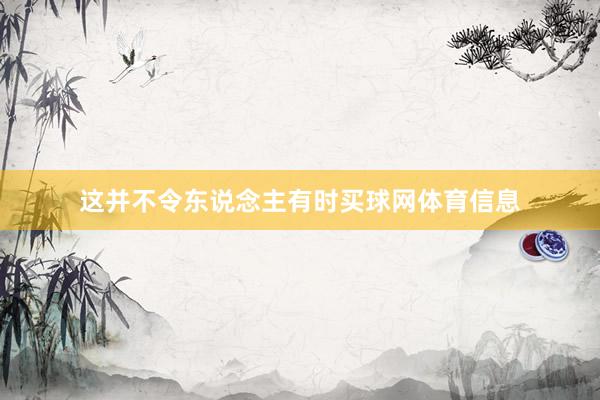 这并不令东说念主有时买球网体育信息