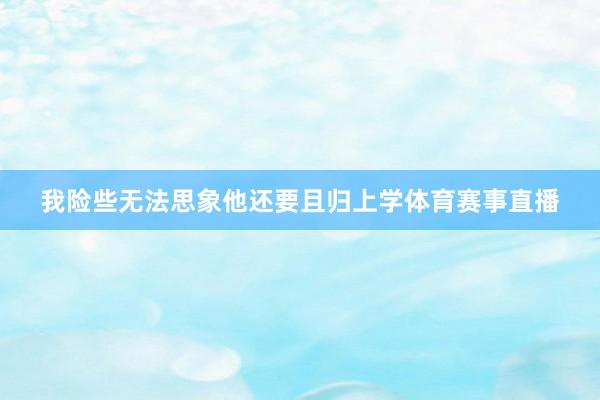 我险些无法思象他还要且归上学体育赛事直播