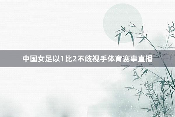 中国女足以1比2不歧视手体育赛事直播