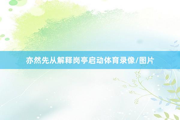 亦然先从解释岗亭启动体育录像/图片