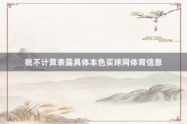 我不计算表露具体本色买球网体育信息