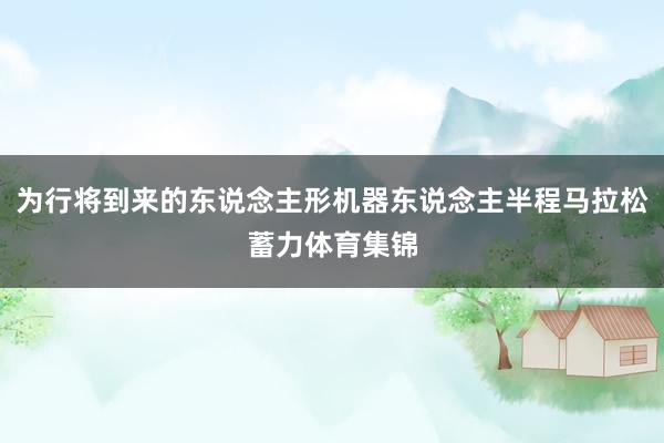 为行将到来的东说念主形机器东说念主半程马拉松蓄力体育集锦