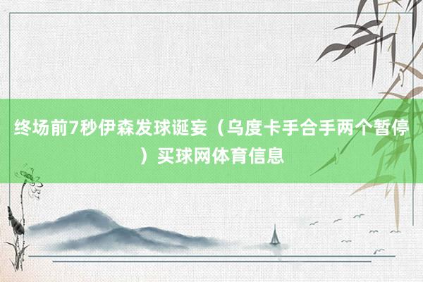 终场前7秒伊森发球诞妄（乌度卡手合手两个暂停）买球网体育信息