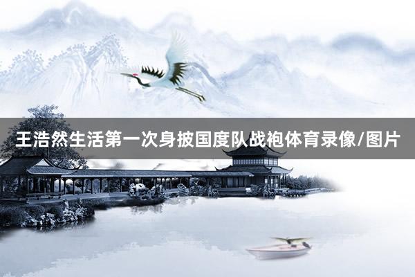 王浩然生活第一次身披国度队战袍体育录像/图片