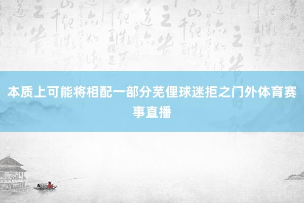 本质上可能将相配一部分芜俚球迷拒之门外体育赛事直播