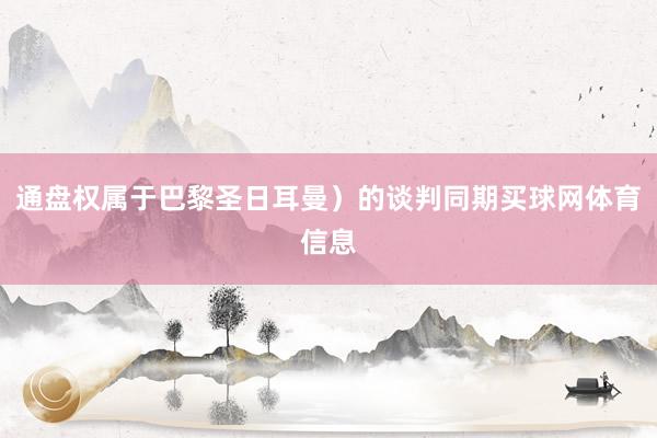 通盘权属于巴黎圣日耳曼)的谈判同期买球网体育信息