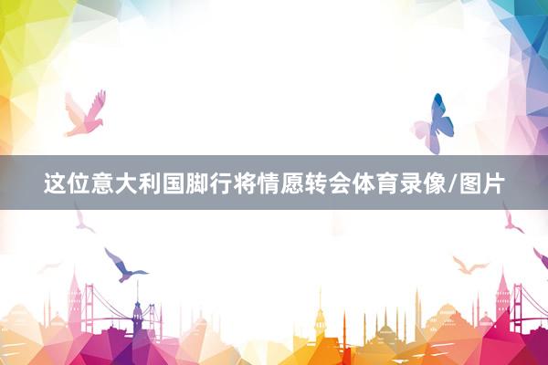 这位意大利国脚行将情愿转会体育录像/图片