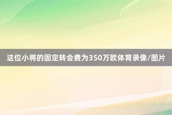 这位小将的固定转会费为350万欧体育录像/图片