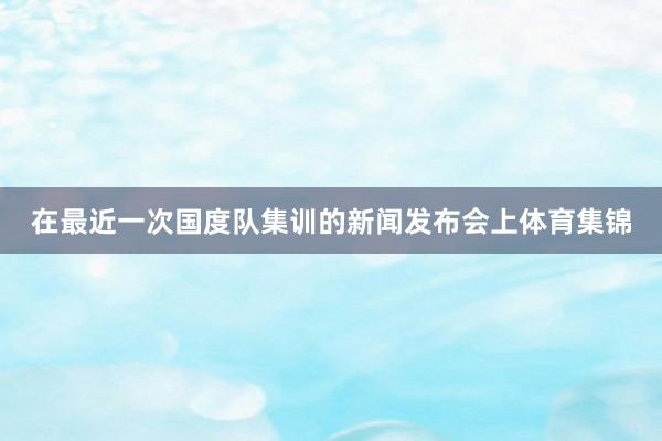 在最近一次国度队集训的新闻发布会上体育集锦