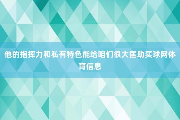 他的指挥力和私有特色能给咱们很大匡助买球网体育信息