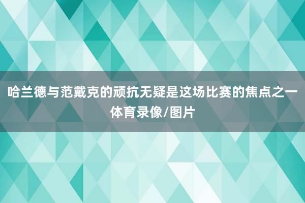 哈兰德与范戴克的顽抗无疑是这场比赛的焦点之一体育录像/图片