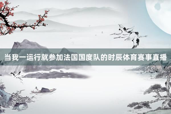当我一运行就参加法国国度队的时辰体育赛事直播