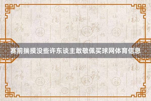 赛前揣摸没些许东谈主敢敬佩买球网体育信息