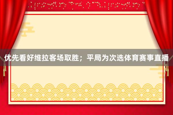 优先看好维拉客场取胜；平局为次选体育赛事直播