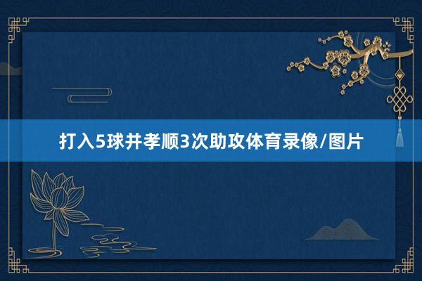 打入5球并孝顺3次助攻体育录像/图片